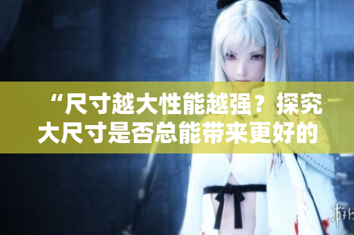 “尺寸越大性能越强？探究大尺寸是否总能带来更好的表现”