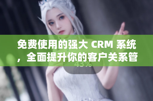 免费使用的强大 CRM 系统，全面提升你的客户关系管理！