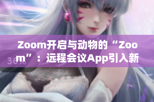 Zoom开启与动物的“Zoom”：远程会议App引入新功能