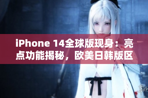 iPhone 14全球版现身：亮点功能揭秘，欧美日韩版区别大揭秘