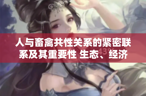人与畜禽共性关系的紧密联系及其重要性 生态、经济与文化视角