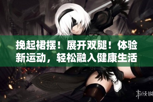 挽起裙摆！展开双腿！体验新运动，轻松融入健康生活
