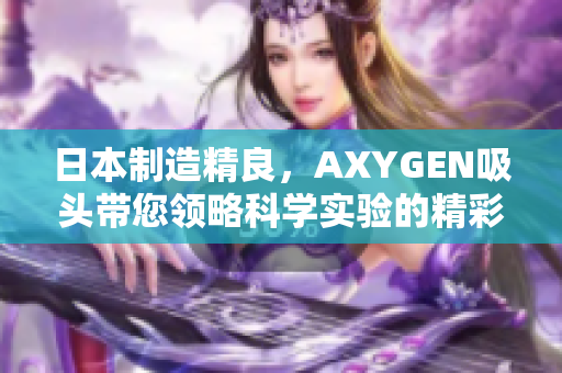 日本制造精良，AXYGEN吸头带您领略科学实验的精彩世界