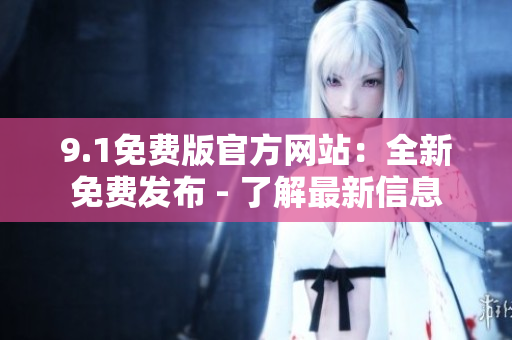 9.1免费版官方网站：全新免费发布 - 了解最新信息