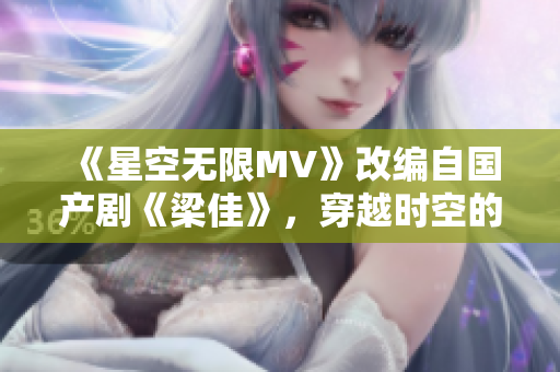 《星空无限MV》改编自国产剧《梁佳》，穿越时空的音乐奇幻之旅