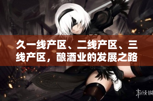 久一线产区、二线产区、三线产区，酿酒业的发展之路何去何从？