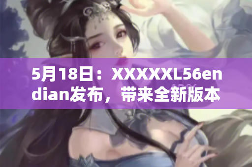 5月18日：XXXXXL56endian发布，带来全新版本