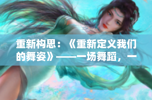 重新构思：《重新定义我们的舞姿》——一场舞蹈，一次改变，重新演绎人生。