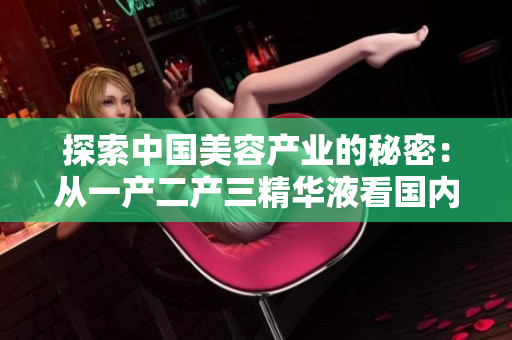 探索中国美容产业的秘密：从一产二产三精华液看国内护肤领域的新兴力量