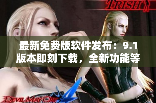 最新免费版软件发布：9.1版本即刻下载，全新功能等你体验！