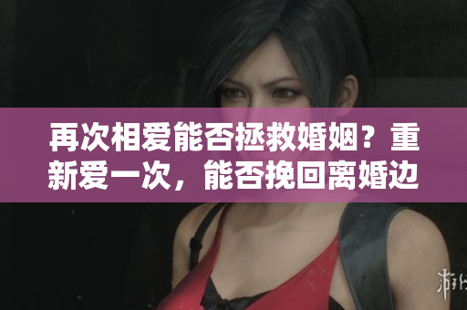 再次相爱能否拯救婚姻？重新爱一次，能否挽回离婚边缘的关系？