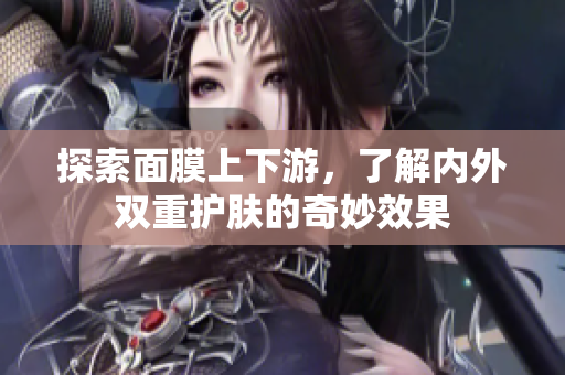 探索面膜上下游，了解内外双重护肤的奇妙效果