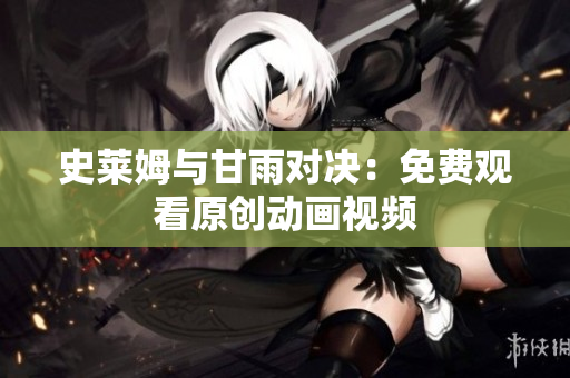 史莱姆与甘雨对决：免费观看原创动画视频