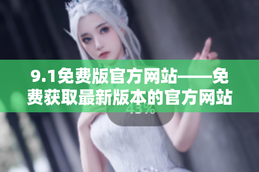 9.1免费版官方网站——免费获取最新版本的官方网站地址