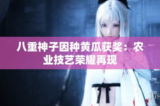八重神子因种黄瓜获奖：农业技艺荣耀再现