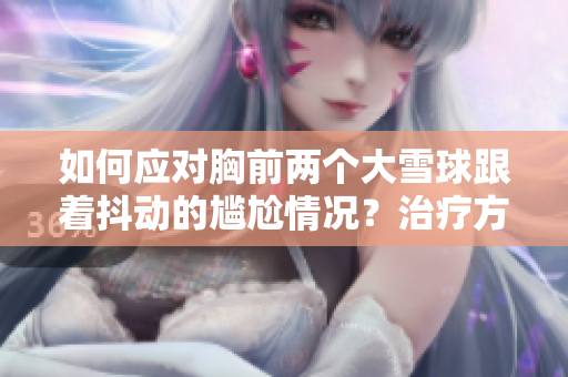 如何应对胸前两个大雪球跟着抖动的尴尬情况？治疗方法一览
