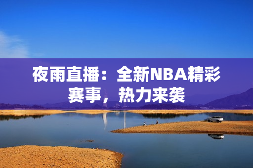 夜雨直播：全新NBA精彩赛事，热力来袭