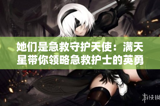 她们是急救守护天使：满天星带你领略急救护士的英勇使命