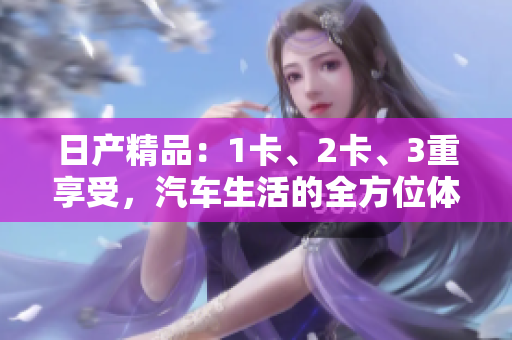日产精品：1卡、2卡、3重享受，汽车生活的全方位体验