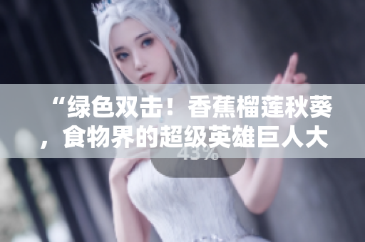 “绿色双击！香蕉榴莲秋葵，食物界的超级英雄巨人大冒险”
