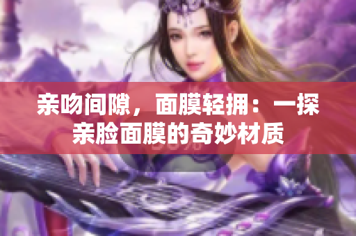 亲吻间隙，面膜轻拥：一探亲脸面膜的奇妙材质