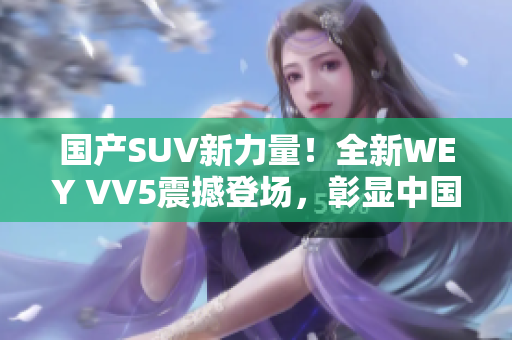 国产SUV新力量！全新WEY VV5震撼登场，彰显中国汽车制造实力！