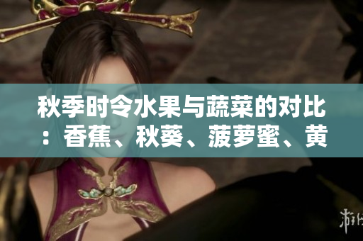 秋季时令水果与蔬菜的对比：香蕉、秋葵、菠萝蜜、黄瓜与丝瓜的特点分析