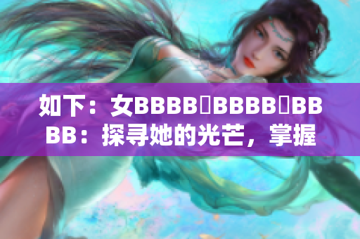 如下：女BBBB槡BBBB槡BBBB：探寻她的光芒，掌握自我舞台