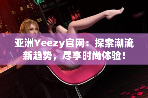 亚洲Yeezy官网：探索潮流新趋势，尽享时尚体验！