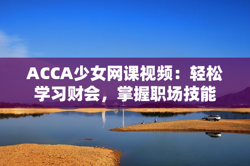 ACCA少女网课视频：轻松学习财会，掌握职场技能