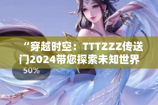 “穿越时空：TTTZZZ传送门2024带您探索未知世界！”