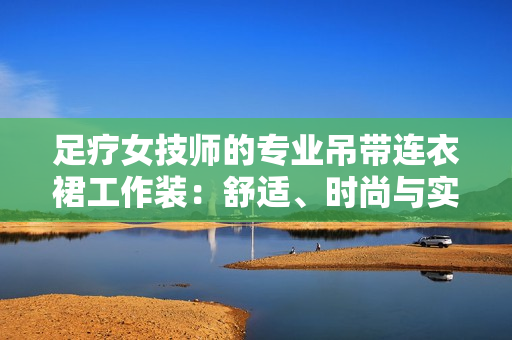 足疗女技师的专业吊带连衣裙工作装：舒适、时尚与实用的选择