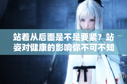 站着从后面是不是要紧？站姿对健康的影响你不可不知