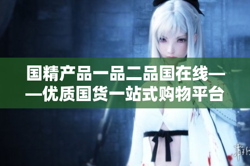 国精产品一品二品国在线——优质国货一站式购物平台