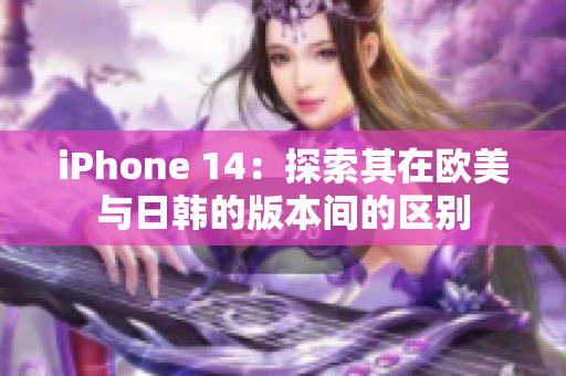 iPhone 14：探索其在欧美与日韩的版本间的区别