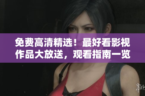 免费高清精选！最好看影视作品大放送，观看指南一览无遗