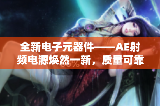 全新电子元器件——AE射频电源焕然一新，质量可靠