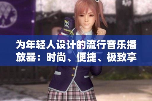 为年轻人设计的流行音乐播放器：时尚、便捷、极致享受