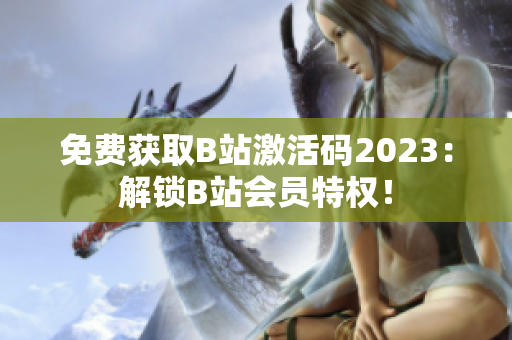 免费获取B站激活码2023：解锁B站会员特权！