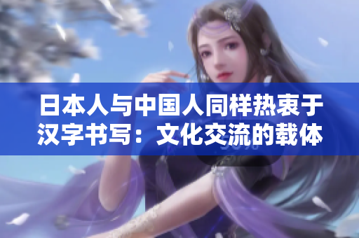 日本人与中国人同样热衷于汉字书写：文化交流的载体与表达方式