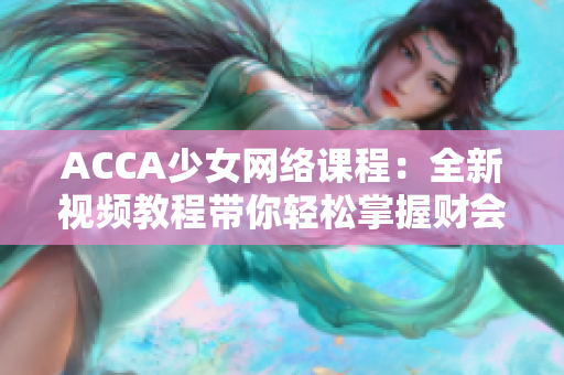 ACCA少女网络课程：全新视频教程带你轻松掌握财会技能