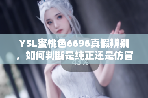 YSL蜜桃色6696真假辨别，如何判断是纯正还是仿冒？详细对比分析助您辨别真假