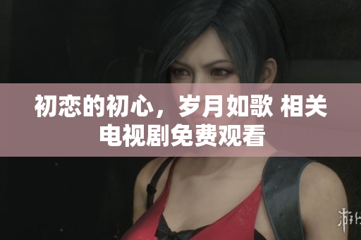 初恋的初心，岁月如歌 相关电视剧免费观看