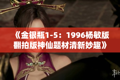 《金银瓶1-5：1996杨敏版翻拍版神仙题材清新妙趣》