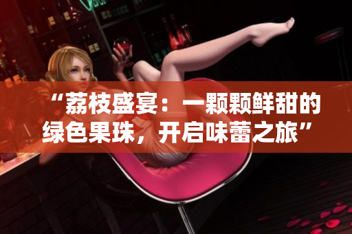 “荔枝盛宴：一颗颗鲜甜的绿色果珠，开启味蕾之旅”