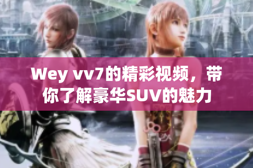 Wey vv7的精彩视频，带你了解豪华SUV的魅力