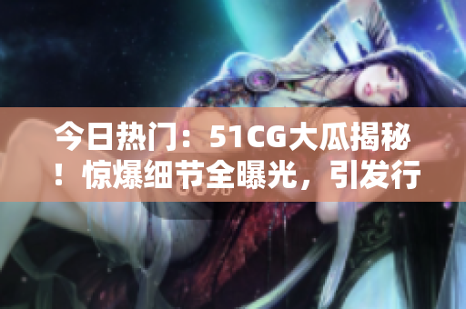 今日热门：51CG大瓜揭秘！惊爆细节全曝光，引发行业热议！