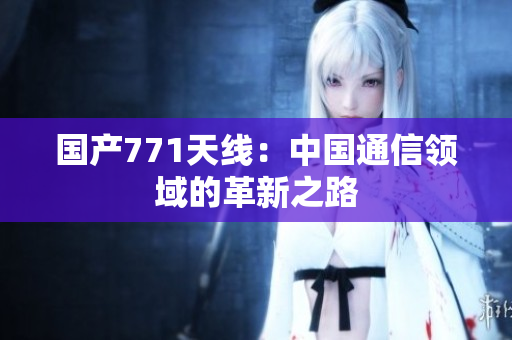 国产771天线：中国通信领域的革新之路