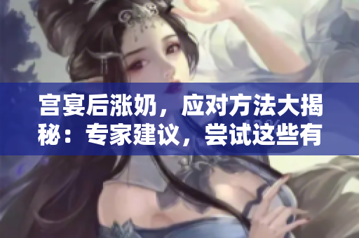 宫宴后涨奶，应对方法大揭秘：专家建议，尝试这些有效措施