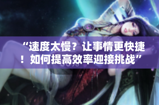 “速度太慢？让事情更快捷！如何提高效率迎接挑战”
